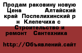 Продам раковину новую › Цена ­ 1 000 - Алтайский край, Поспелихинский р-н, Клепечиха с. Строительство и ремонт » Сантехника   